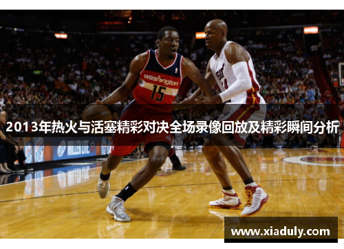 2013年热火与活塞精彩对决全场录像回放及精彩瞬间分析