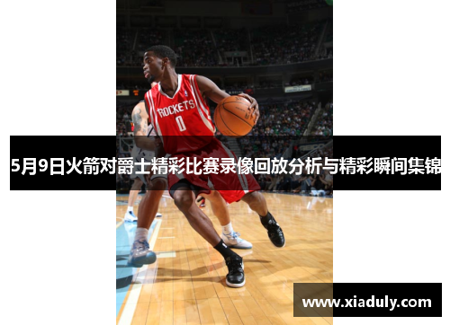 5月9日火箭对爵士精彩比赛录像回放分析与精彩瞬间集锦