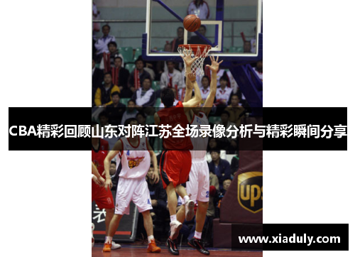 CBA精彩回顾山东对阵江苏全场录像分析与精彩瞬间分享