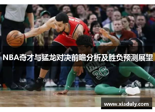 NBA奇才与猛龙对决前瞻分析及胜负预测展望