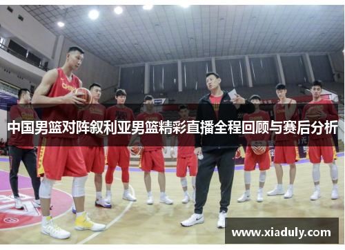 中国男篮对阵叙利亚男篮精彩直播全程回顾与赛后分析