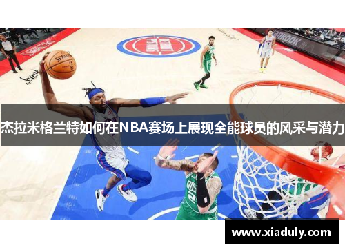 杰拉米格兰特如何在NBA赛场上展现全能球员的风采与潜力